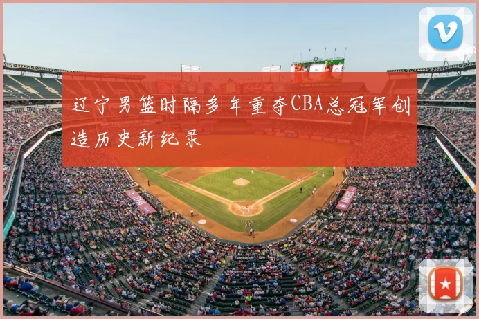 辽宁男篮时隔多年重夺CBA总冠军创造历史新纪录