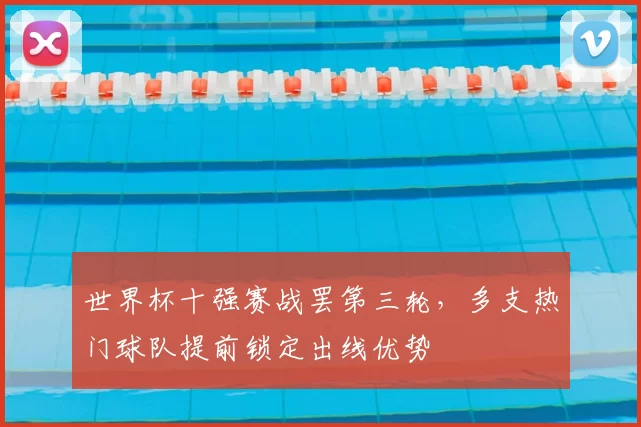 世界杯十强赛战罢第三轮,多支热门球队提前锁定出线优势