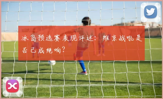 冰岛预选赛表现评述:维京战吼是否已成绝响?