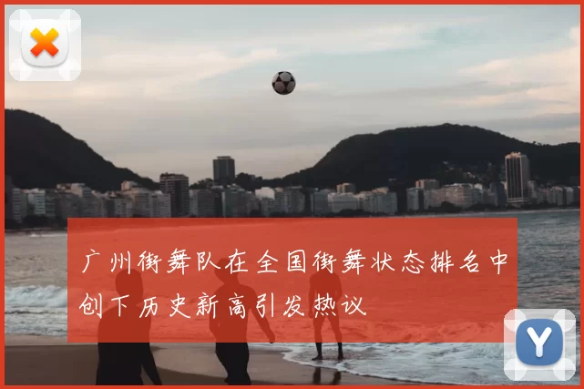 广州街舞队在全国街舞状态排名中创下历史新高引发热议