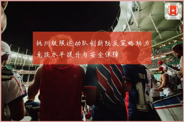 杭州极限运动队创新防反策略助力竞技水平提升与安全保障