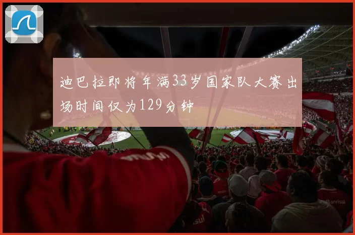 迪巴拉即将年满33岁国家队大赛出场时间仅为129分钟