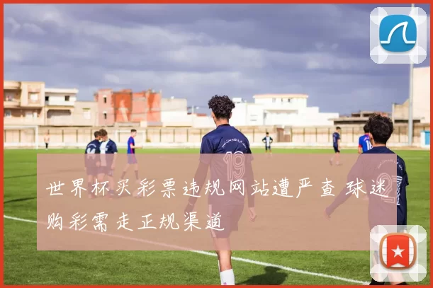 世界杯买彩票违规网站遭严查 球迷购彩需走正规渠道