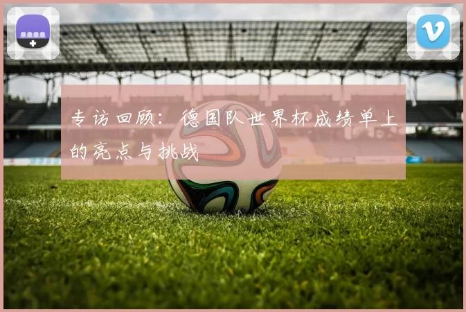 专访回顾:德国队世界杯成绩单上的亮点与挑战
