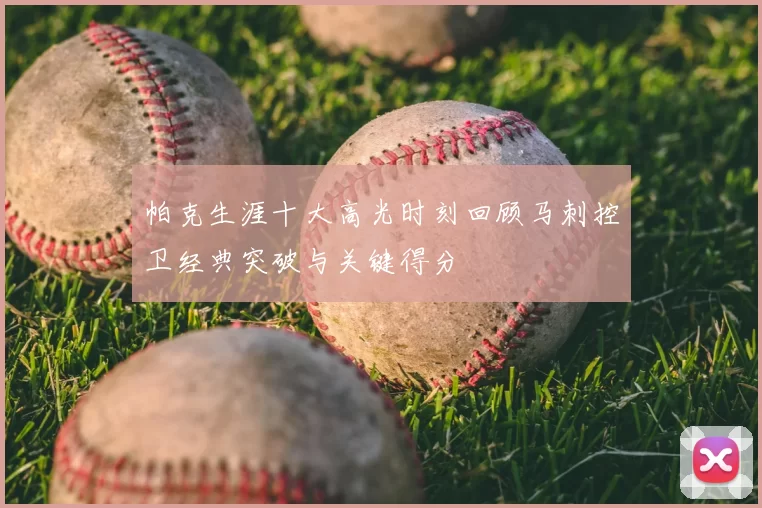 帕克生涯十大高光时刻回顾马刺控卫经典突破与关键得分