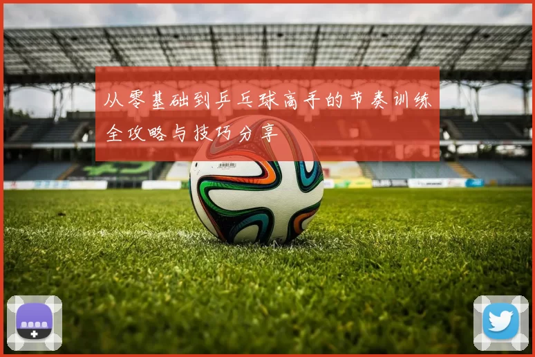 从零基础到乒乓球高手的节奏训练全攻略与技巧分享