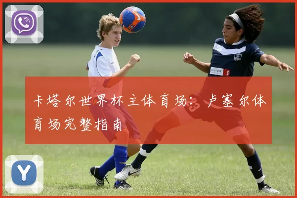 卡塔尔世界杯主体育场:卢塞尔体育场完整指南