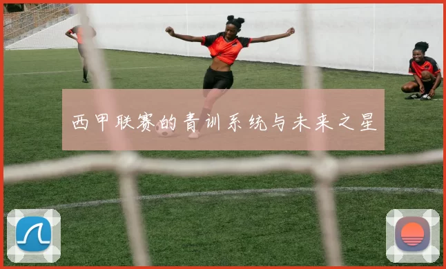 西甲联赛的青训系统与未来之星