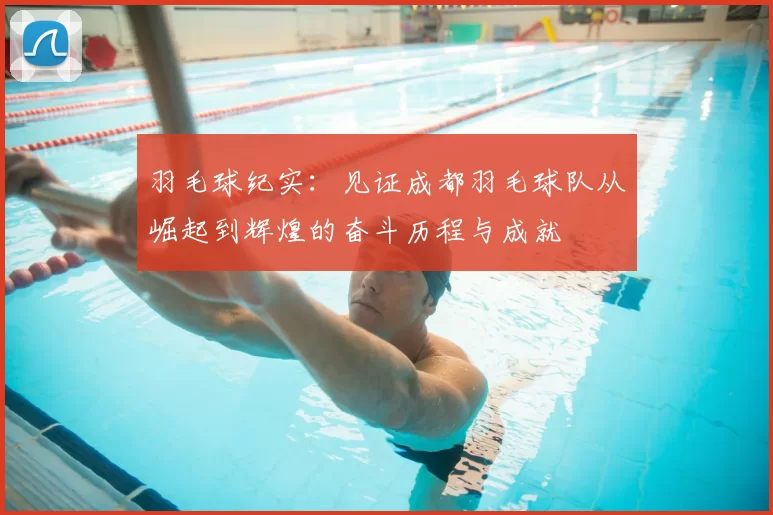 羽毛球纪实：见证成都羽毛球队从崛起到辉煌的奋斗历程与成就