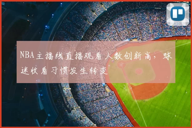 NBA主播线直播观看人数创新高,球迷收看习惯发生转变