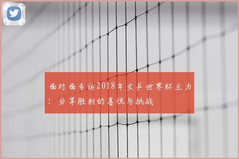面对面专访2018年女乒世界杯主力：分享胜利的喜悦与挑战
