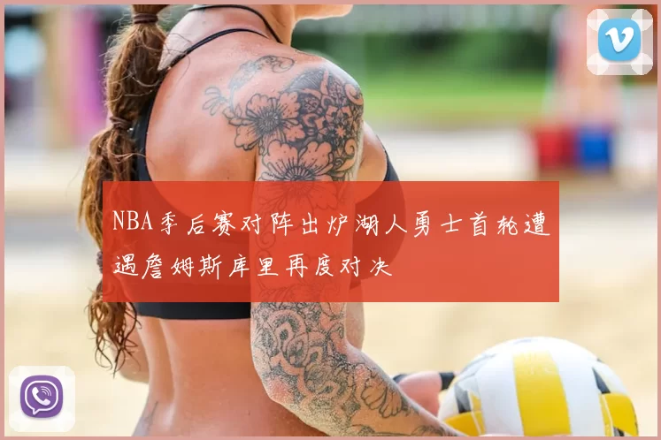 NBA季后赛对阵出炉湖人勇士首轮遭遇詹姆斯库里再度对决