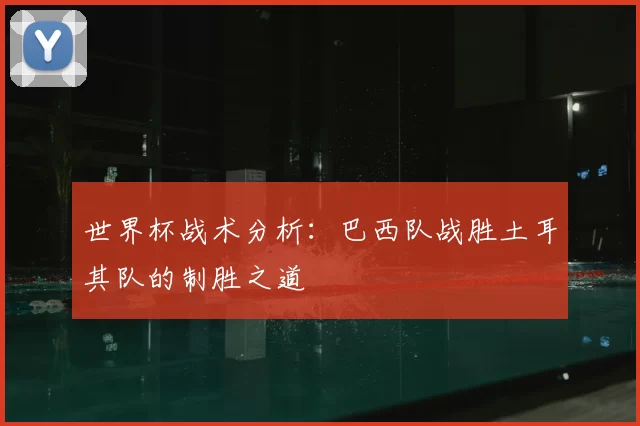 世界杯战术分析：巴西队战胜土耳其队的制胜之道