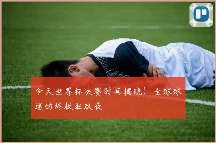 今天世界杯决赛时间揭晓!全球球迷的终极狂欢夜