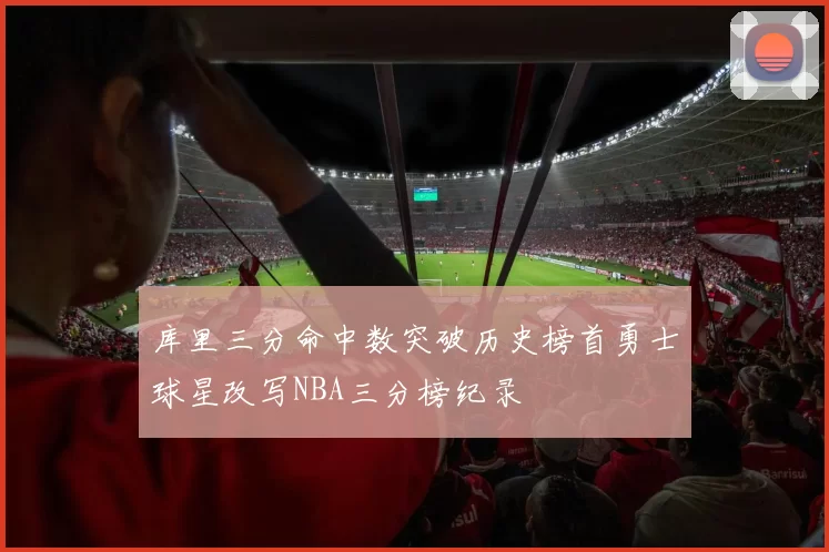 库里三分命中数突破历史榜首勇士球星改写NBA三分榜纪录