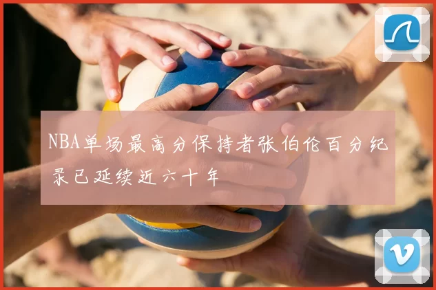 NBA单场最高分保持者张伯伦百分纪录已延续近六十年