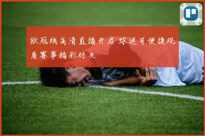 欧冠线高清直播开启 球迷可便捷观看赛事精彩对决