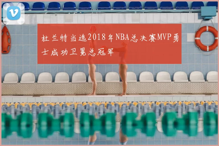 杜兰特当选2018年NBA总决赛MVP勇士成功卫冕总冠军
