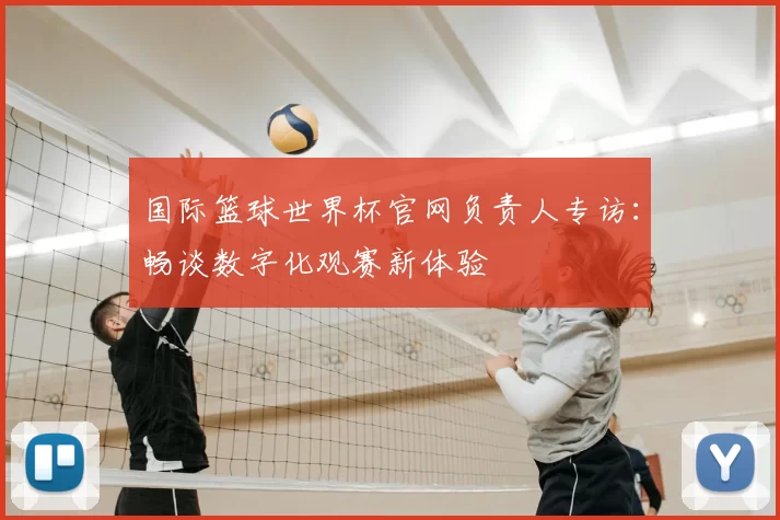 国际篮球世界杯官网负责人专访:畅谈数字化观赛新体验