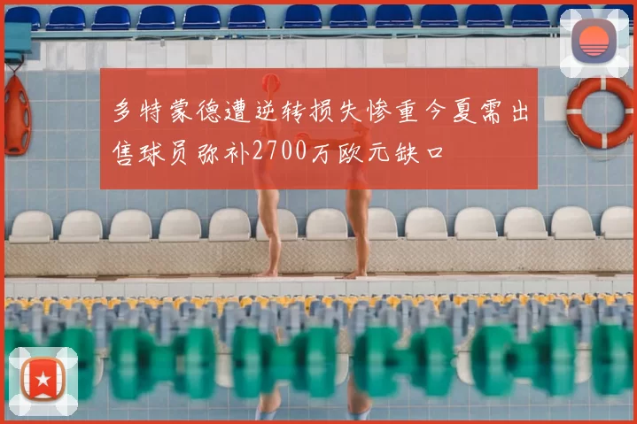 多特蒙德遭逆转损失惨重今夏需出售球员弥补2700万欧元缺口