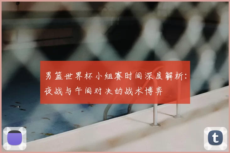 男篮世界杯小组赛时间深度解析:夜战与午间对决的战术博弈