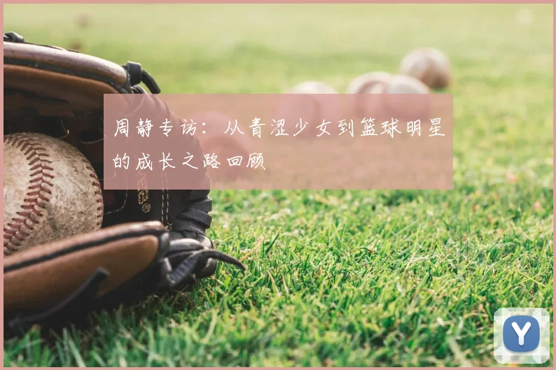 周静专访：从青涩少女到篮球明星的成长之路回顾