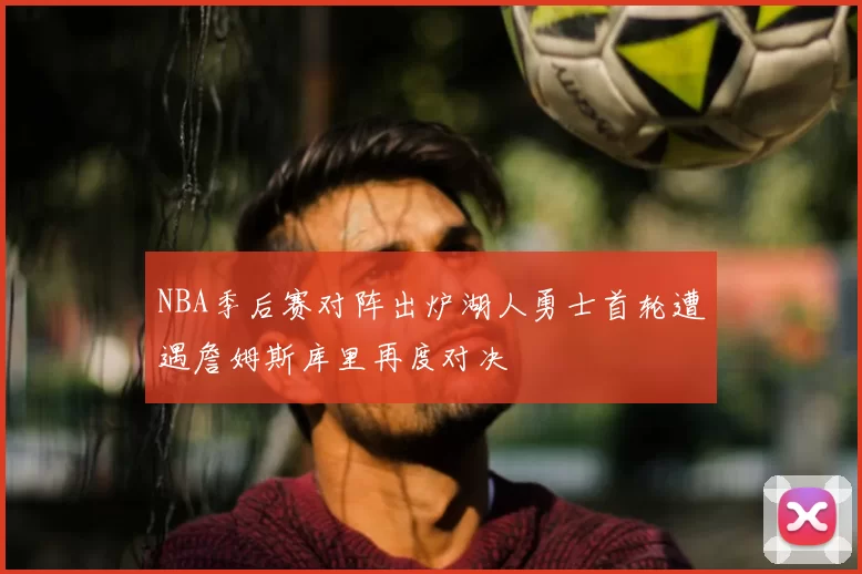 NBA季后赛对阵出炉湖人勇士首轮遭遇詹姆斯库里再度对决