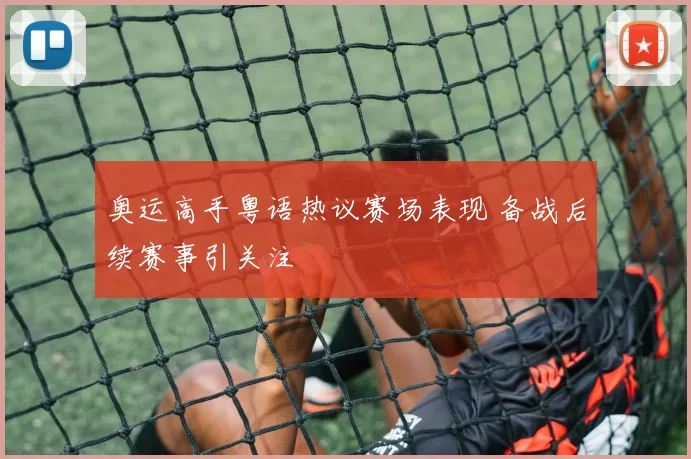 奥运高手粤语热议赛场表现 备战后续赛事引关注