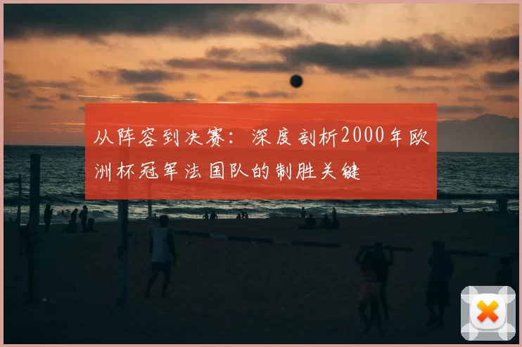 从阵容到决赛：深度剖析2000年欧洲杯冠军法国队的制胜关键