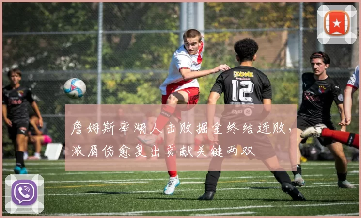 詹姆斯率湖人击败掘金终结连败，浓眉伤愈复出贡献关键两双