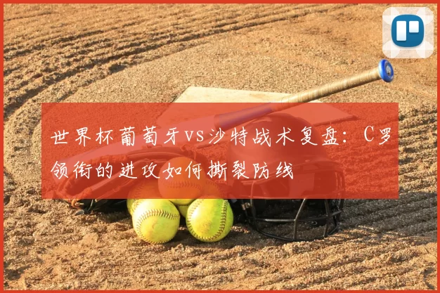 世界杯葡萄牙vs沙特战术复盘:C罗领衔的进攻如何撕裂防线