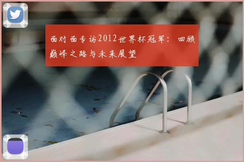 面对面专访2012世界杯冠军:回顾巅峰之路与未来展望