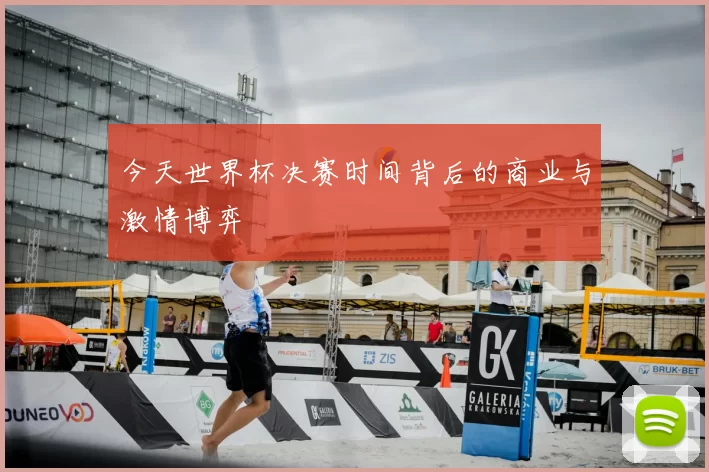 今天世界杯决赛时间背后的商业与激情博弈