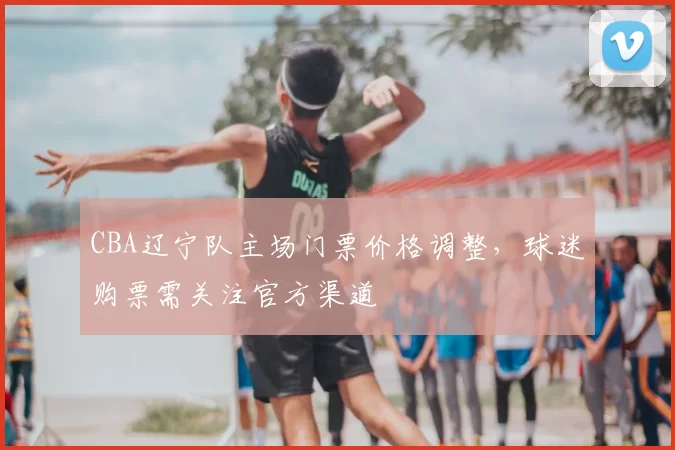CBA辽宁队主场门票价格调整，球迷购票需关注官方渠道