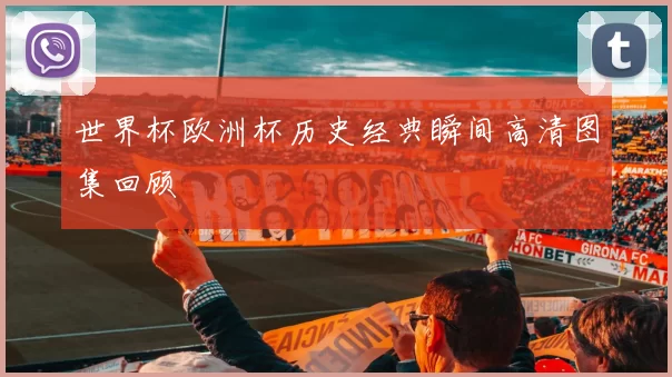 世界杯欧洲杯历史经典瞬间高清图集回顾