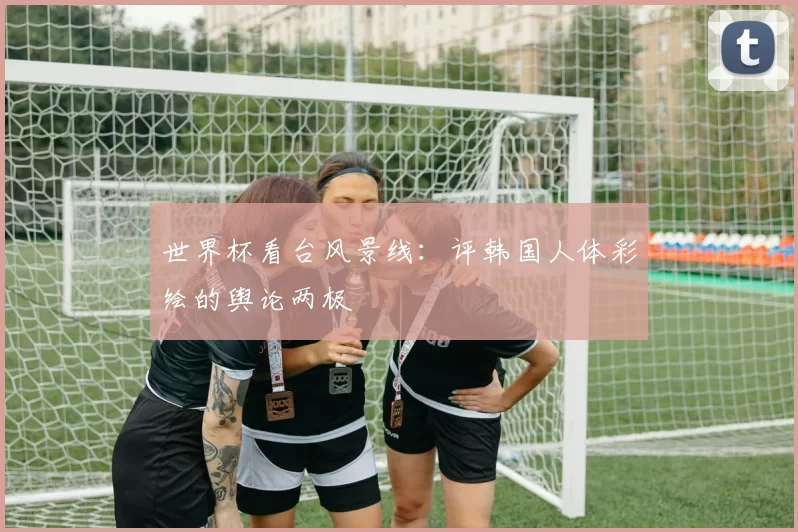 世界杯看台风景线：评韩国人体彩绘的舆论两极