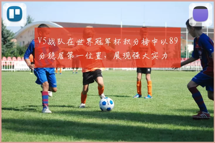 V5战队在世界冠军杯积分榜中以89分稳居第一位置，展现强大实力