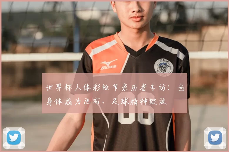 世界杯人体彩绘节亲历者专访:当身体成为画布,足球精神绽放