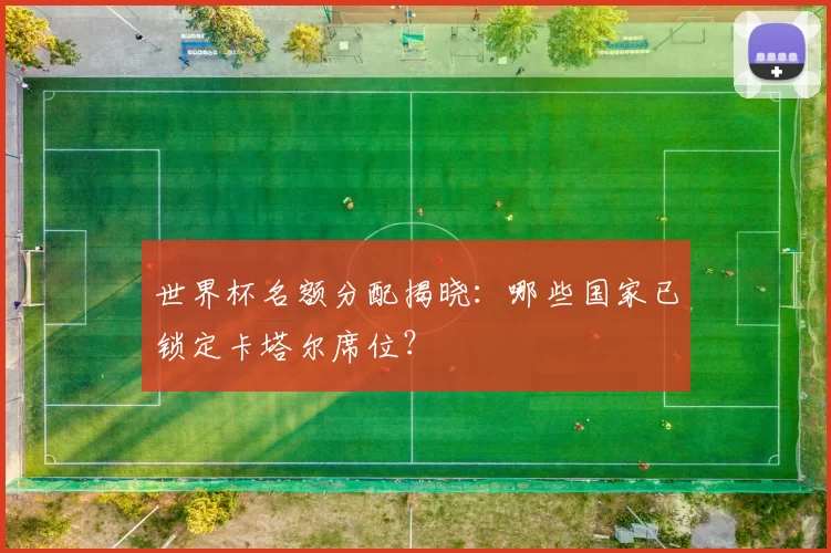 世界杯名额分配揭晓：哪些国家已锁定卡塔尔席位？