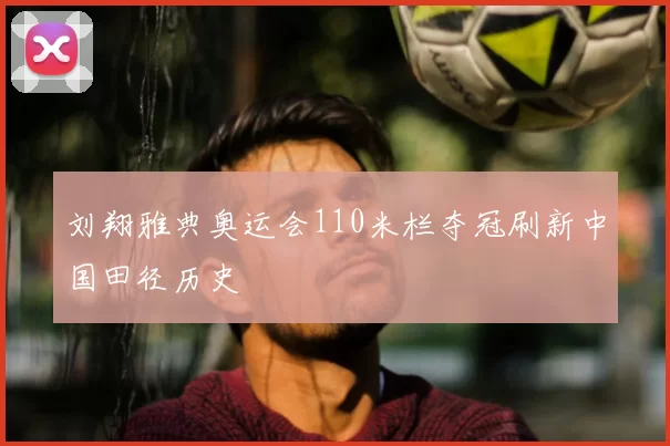 刘翔雅典奥运会110米栏夺冠刷新中国田径历史