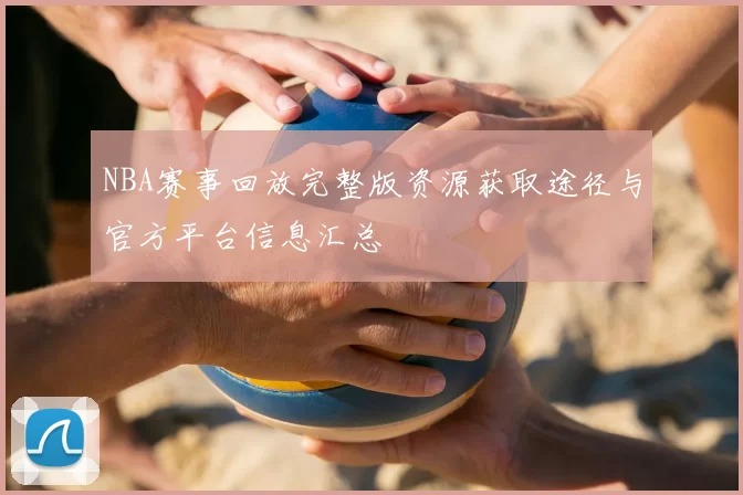 NBA赛事回放完整版资源获取途径与官方平台信息汇总