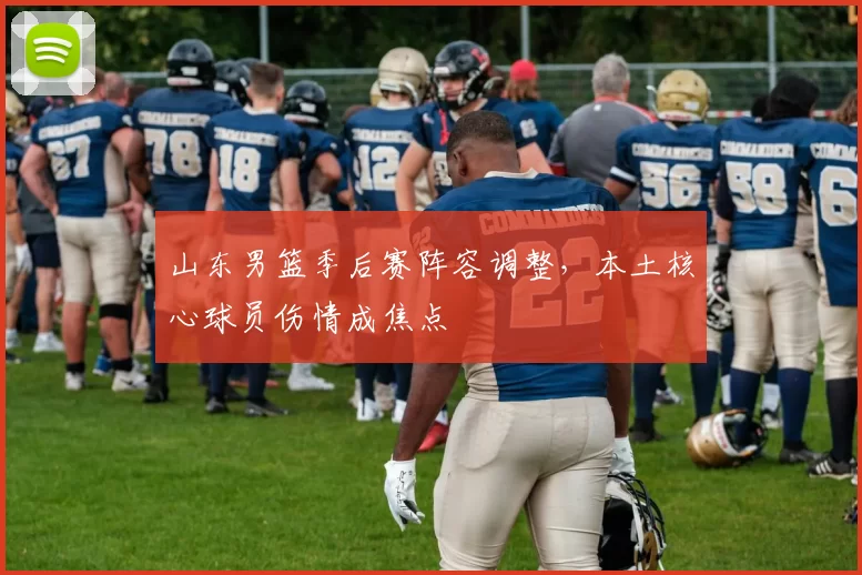 山东男篮季后赛阵容调整,本土核心球员伤情成焦点