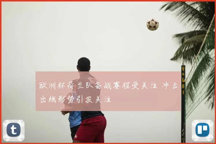 欧洲杯荷兰队备战赛程受关注 冲击出线形势引发关注