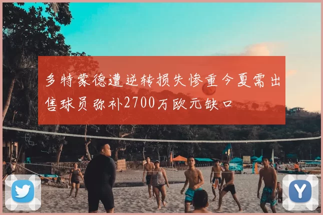 多特蒙德遭逆转损失惨重今夏需出售球员弥补2700万欧元缺口