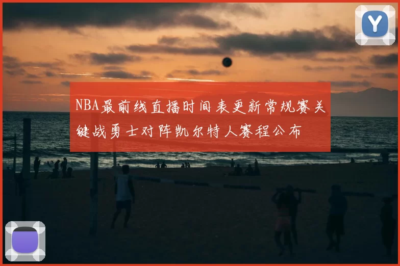 NBA最前线直播时间表更新常规赛关键战勇士对阵凯尔特人赛程公布