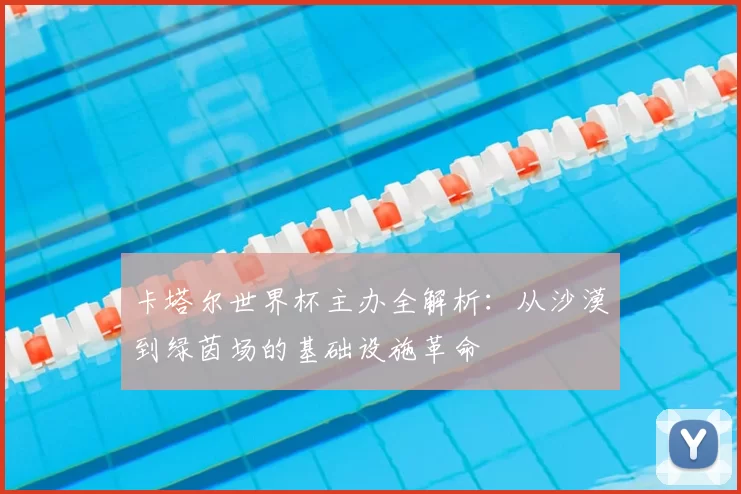 卡塔尔世界杯主办全解析：从沙漠到绿茵场的基础设施革命