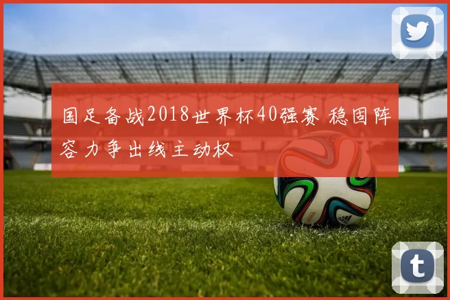 国足备战2018世界杯40强赛 稳固阵容力争出线主动权