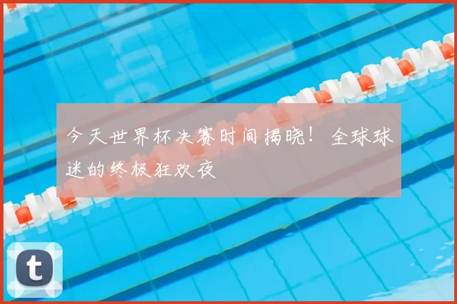 今天世界杯决赛时间揭晓！全球球迷的终极狂欢夜