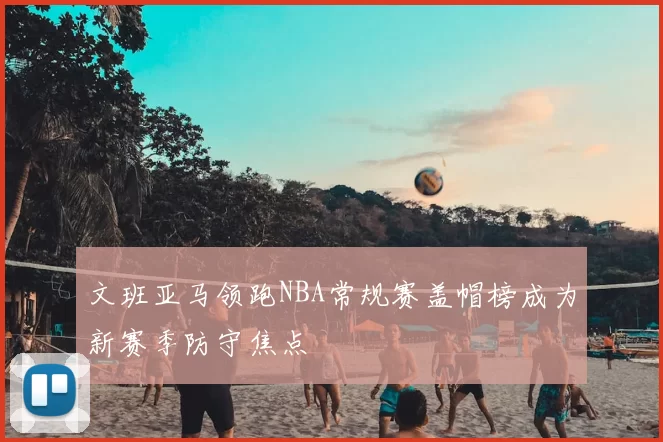 文班亚马领跑NBA常规赛盖帽榜成为新赛季防守焦点