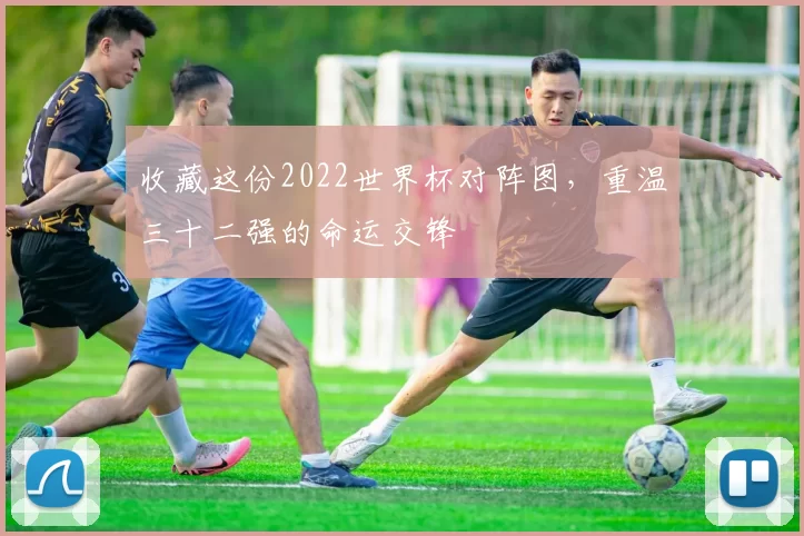 收藏这份2022世界杯对阵图,重温三十二强的命运交锋